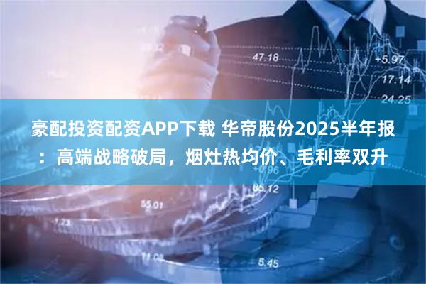 豪配投资配资APP下载 华帝股份2025半年报：高端战略破局，烟灶热均价、毛利率双升