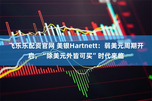 飞乐乐配资官网 美银Hartnett：弱美元周期开启，“除美元外皆可买”时代来临