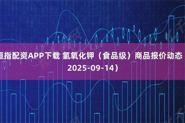 恒指配资APP下载 氢氧化钾（食品级）商品报价动态（2025-09-14）