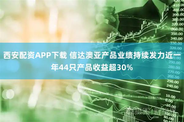 西安配资APP下载 信达澳亚产品业绩持续发力近一年44只产品收益超30%