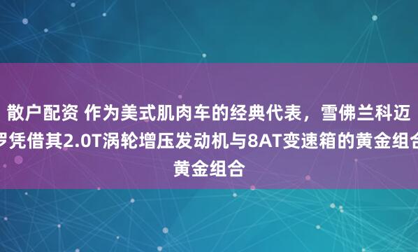 散户配资 作为美式肌肉车的经典代表，雪佛兰科迈罗凭借其2.0T涡轮增压发动机与8AT变速箱的黄金组合