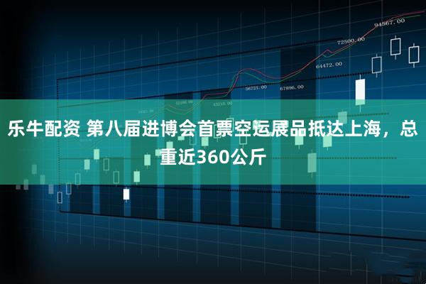 乐牛配资 第八届进博会首票空运展品抵达上海，总重近360公斤