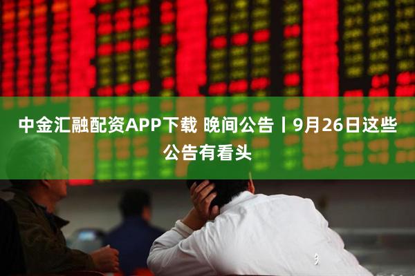 中金汇融配资APP下载 晚间公告丨9月26日这些公告有看头