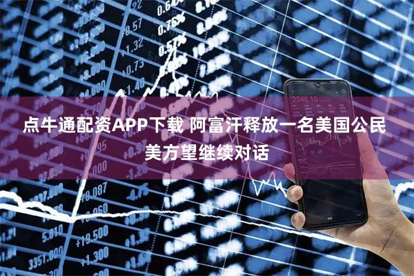 点牛通配资APP下载 阿富汗释放一名美国公民 美方望继续对话