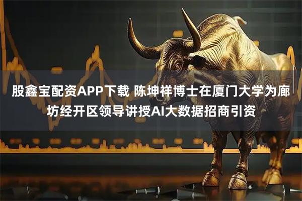 股鑫宝配资APP下载 陈坤祥博士在厦门大学为廊坊经开区领导讲授AI大数据招商引资