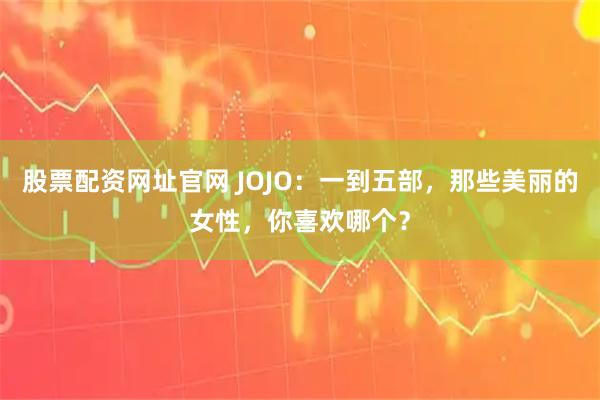 股票配资网址官网 JOJO：一到五部，那些美丽的女性，你喜欢哪个？