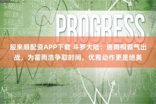 股来顺配资APP下载 斗罗大陆：唐舞桐霸气出战，为霍雨浩争取时间，优雅动作更是绝美