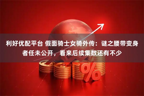 利好优配平台 假面骑士女骑外传：谜之腰带变身者任未公开，看来后续集数还有不少