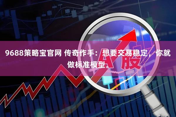 9688策略宝官网 传奇作手：想要交易稳定，你就做标准模型。