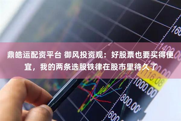 鼎皓运配资平台 御风投资观：好股票也要买得便宜，我的两条选股铁律在股市里待久了