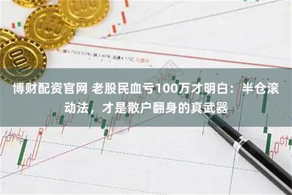 博财配资官网 老股民血亏100万才明白：半仓滚动法，才是散户翻身的真武器