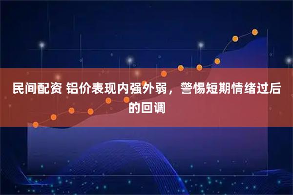 民间配资 铝价表现内强外弱,警惕短期情绪过后的回调