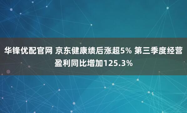 华锋优配官网 京东健康绩后涨超5% 第三季度经营盈利同比增加125.3%