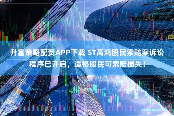 升富策略配资APP下载 ST高鸿股民索赔案诉讼程序已开启，适格股民可索赔损失！