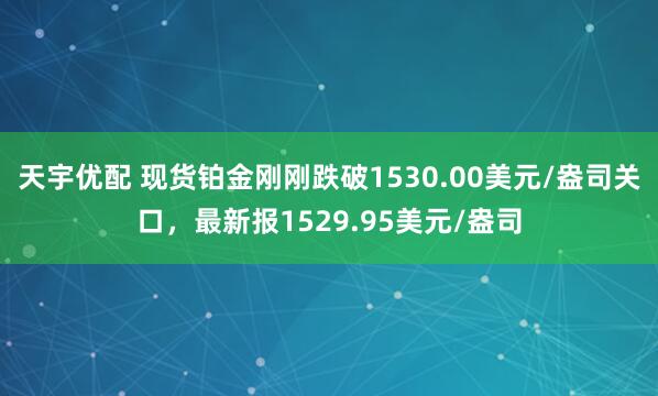 天宇优配 现货铂金刚刚跌破1530.00美元/盎司关口，最新报1529.95美元/盎司