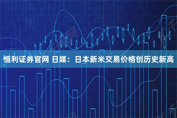 恒利证券官网 日媒:日本新米交易价格创历史新高