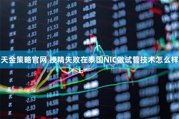 天金策略官网 授精失败在泰国NIC做试管技术怎么样