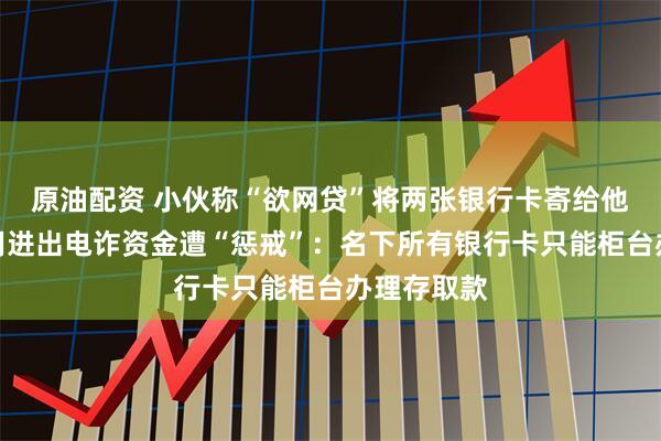 原油配资 小伙称“欲网贷”将两张银行卡寄给他人，被利用进出电诈资金遭“惩戒”：名下所有银行卡只能柜台办理存取款