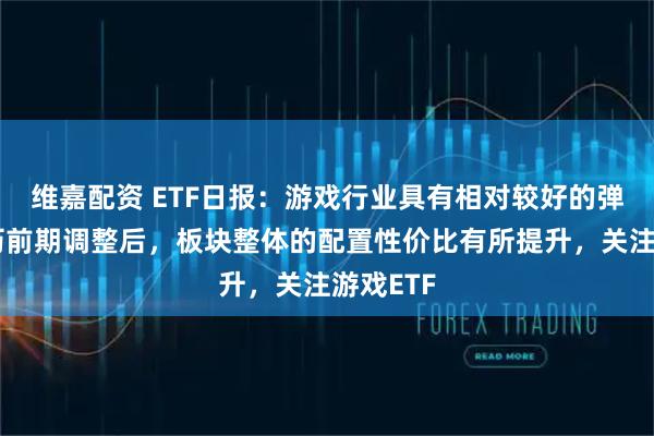 维嘉配资 ETF日报：游戏行业具有相对较好的弹性，经历前期调整后，板块整体的配置性价比有所提升，关注游戏ETF