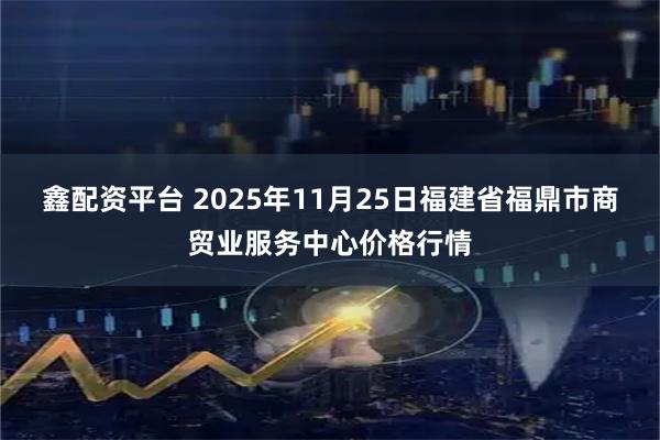 鑫配资平台 2025年11月25日福建省福鼎市商贸业服务中心价格行情