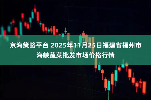 京海策略平台 2025年11月25日福建省福州市海峡蔬菜批发市场价格行情