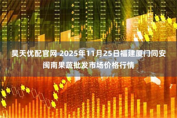 昊天优配官网 2025年11月25日福建厦门同安闽南果蔬批发市场价格行情