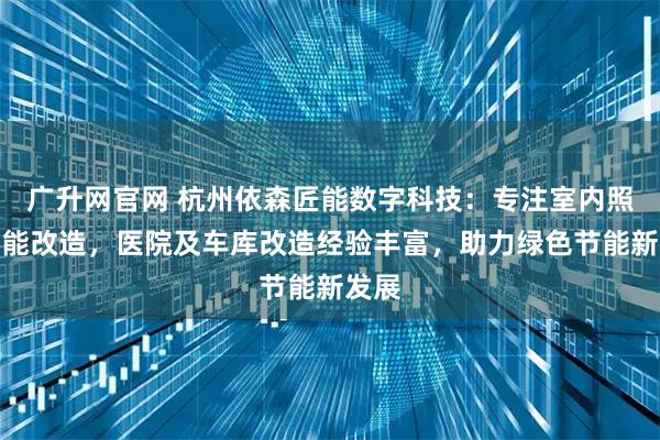 广升网官网 杭州依森匠能数字科技：专注室内照明节能改造，医院及车库改造经验丰富，助力绿色节能新发展