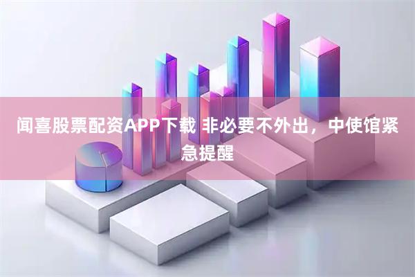 闻喜股票配资APP下载 非必要不外出，中使馆紧急提醒