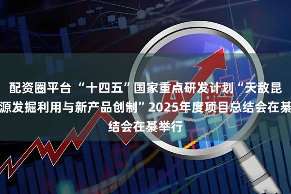 配资圈平台 “十四五”国家重点研发计划“天敌昆虫资源发掘利用与新产品创制”2025年度项目总结会在綦举行