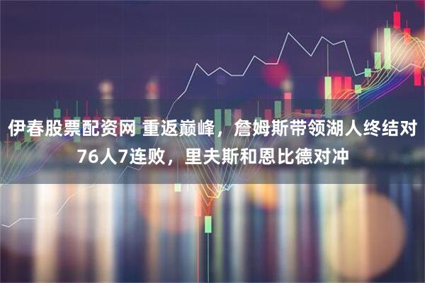 伊春股票配资网 重返巅峰,詹姆斯带领湖人终结对76人7连败,里夫斯和恩比德对冲