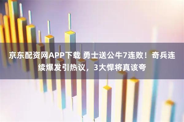 京东配资网APP下载 勇士送公牛7连败!奇兵连续爆发引热议,3大悍将真该夸
