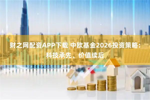 财之网配资APP下载 中欧基金2026投资策略：科技承先、价值续后