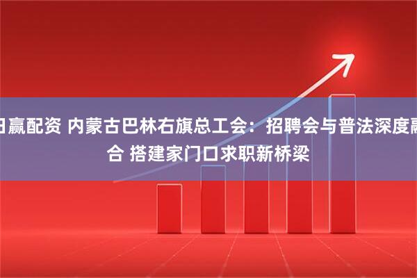 日赢配资 内蒙古巴林右旗总工会：招聘会与普法深度融合 搭建家门口求职新桥梁