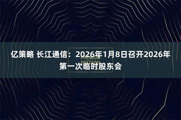 亿策略 长江通信：2026年1月8日召开2026年第一次临时股东会