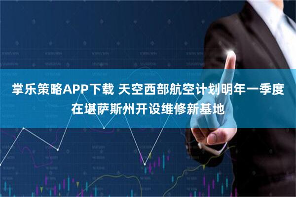 掌乐策略APP下载 天空西部航空计划明年一季度在堪萨斯州开设维修新基地