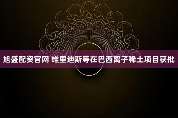 旭盛配资官网 维里迪斯等在巴西离子稀土项目获批