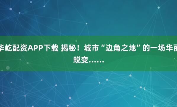 华屹配资APP下载 揭秘！城市“边角之地”的一场华丽蜕变......