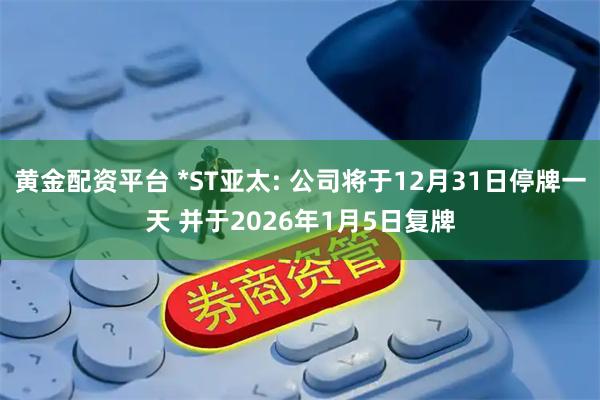 黄金配资平台 *ST亚太: 公司将于12月31日停牌一天 并于2026年1月5日复牌