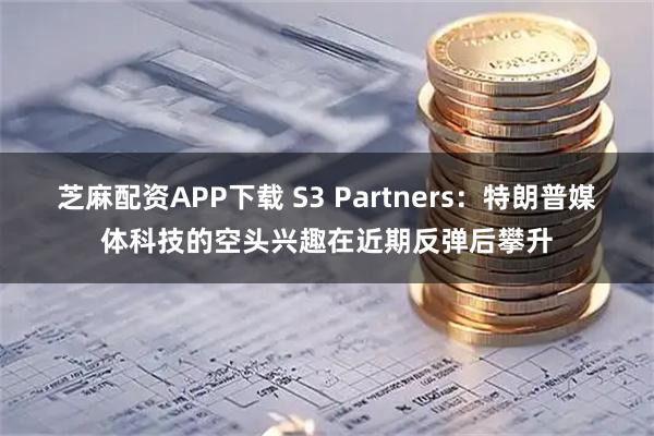 芝麻配资APP下载 S3 Partners：特朗普媒体科技的空头兴趣在近期反弹后攀升