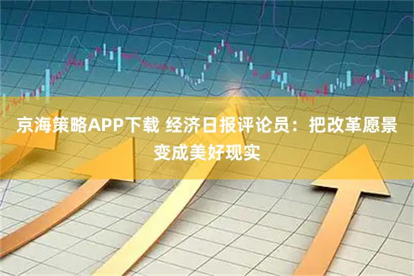 京海策略APP下载 经济日报评论员：把改革愿景变成美好现实