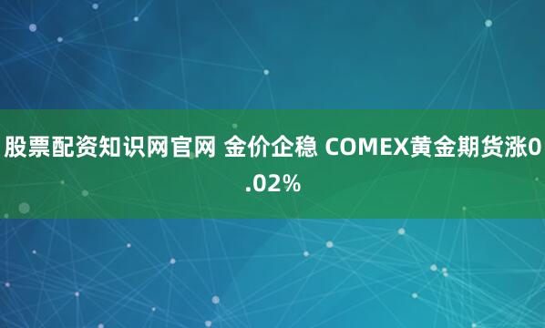 股票配资知识网官网 金价企稳 COMEX黄金期货涨0.02%