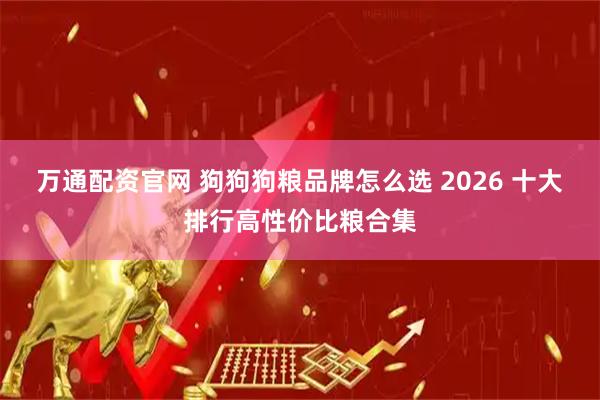 万通配资官网 狗狗狗粮品牌怎么选 2026 十大排行高性价比粮合集