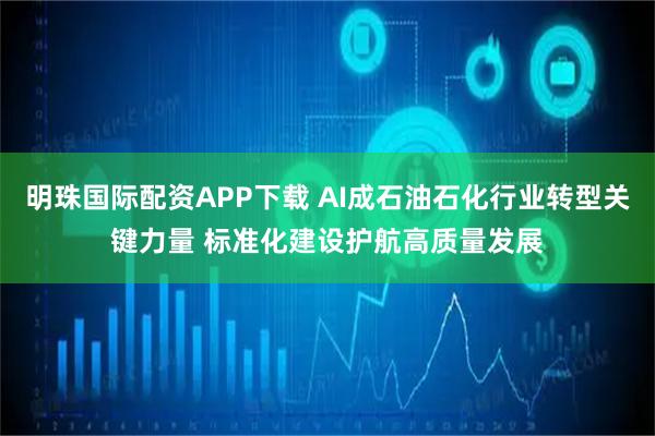 明珠国际配资APP下载 AI成石油石化行业转型关键力量 标准化建设护航高质量发展