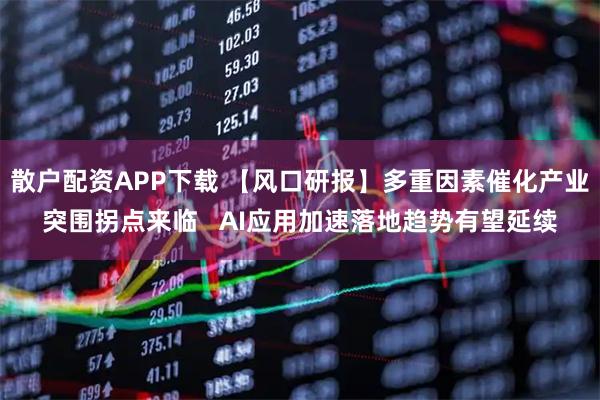 散户配资APP下载 【风口研报】多重因素催化产业突围拐点来临   AI应用加速落地趋势有望延续