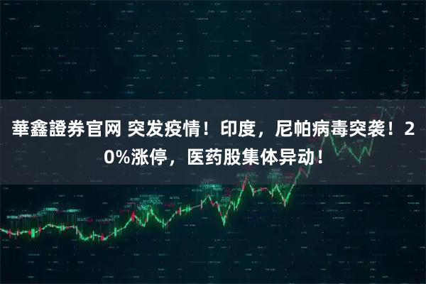 華鑫證券官网 突发疫情！印度，尼帕病毒突袭！20%涨停，医药股集体异动！