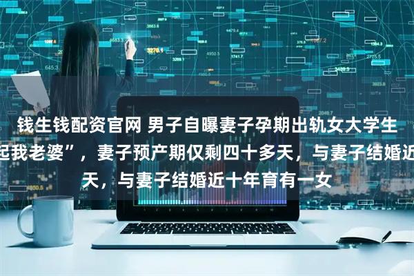 钱生钱配资官网 男子自曝妻子孕期出轨女大学生，“特别对不起我老婆”，妻子预产期仅剩四十多天，与妻子结婚近十年育有一女
