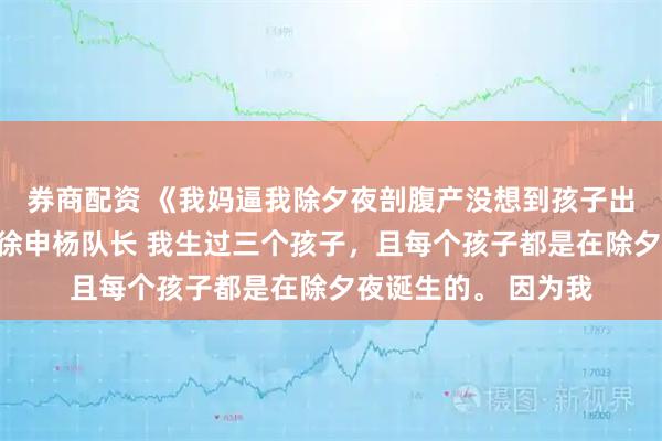 券商配资 《我妈逼我除夕夜剖腹产没想到孩子出生后就死了》林筱徐申杨队长 我生过三个孩子，且每个孩子都是在除夕夜诞生的。 因为我