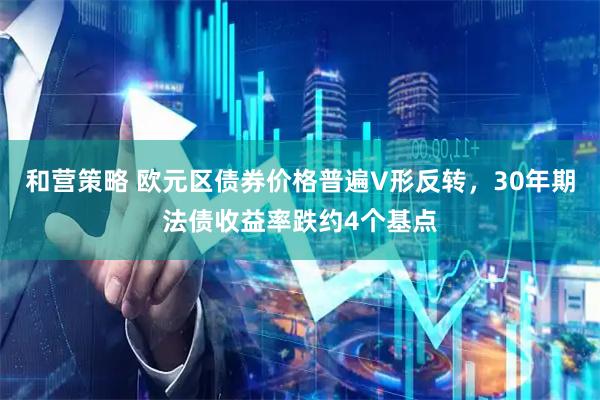 和营策略 欧元区债券价格普遍V形反转，30年期法债收益率跌约4个基点