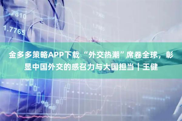 金多多策略APP下载 “外交热潮”席卷全球，彰显中国外交的感召力与大国担当｜王健