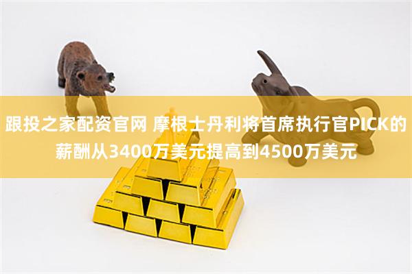 跟投之家配资官网 摩根士丹利将首席执行官PICK的薪酬从3400万美元提高到4500万美元